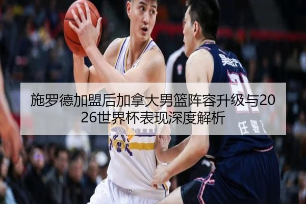施罗德加盟后加拿大男篮阵容升级与2026世界杯表现深度解析